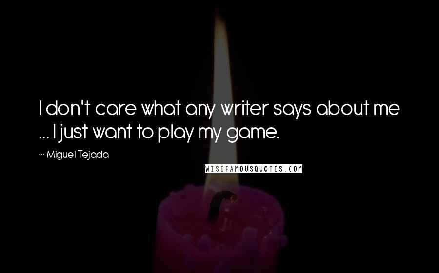 Miguel Tejada Quotes: I don't care what any writer says about me ... I just want to play my game.