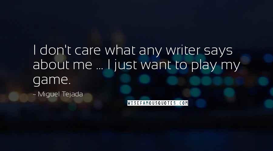 Miguel Tejada Quotes: I don't care what any writer says about me ... I just want to play my game.
