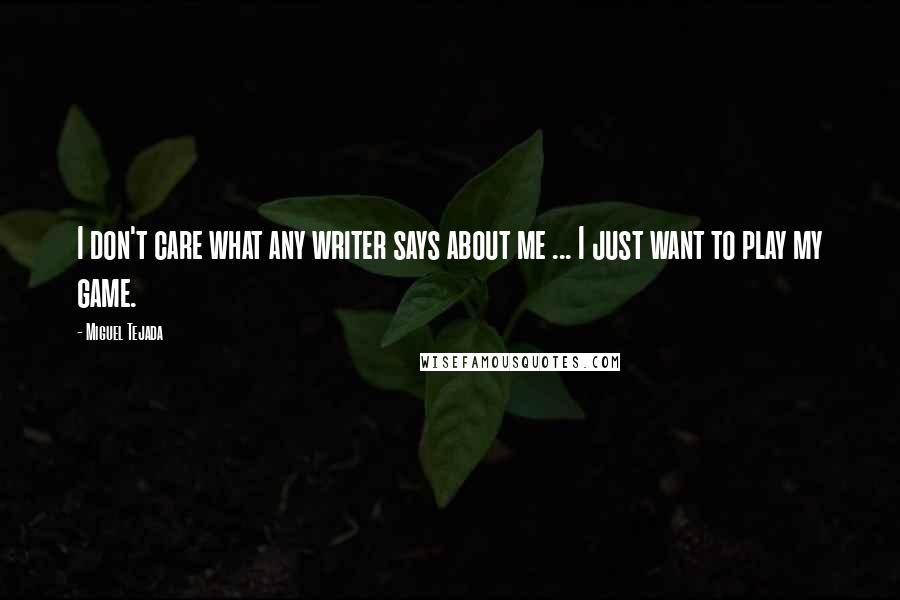 Miguel Tejada Quotes: I don't care what any writer says about me ... I just want to play my game.