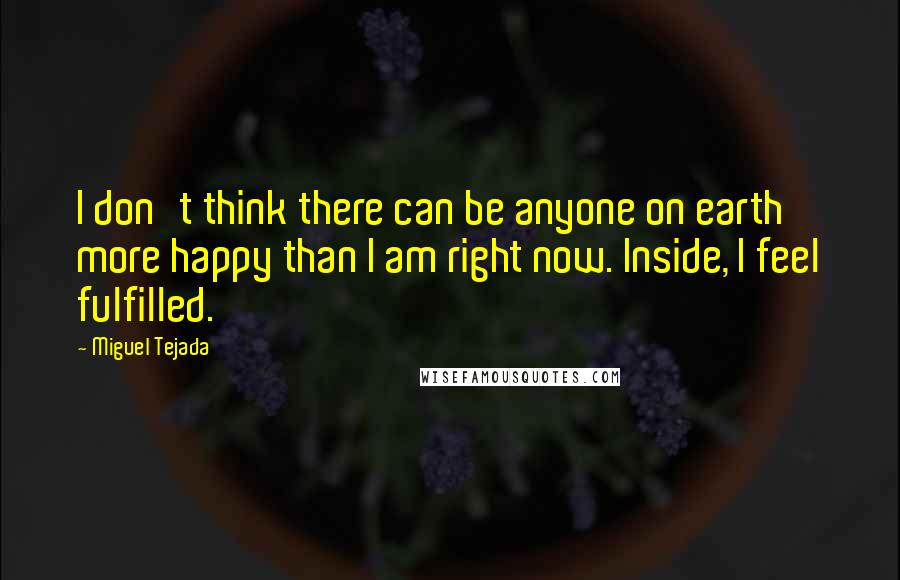 Miguel Tejada Quotes: I don't think there can be anyone on earth more happy than I am right now. Inside, I feel fulfilled.