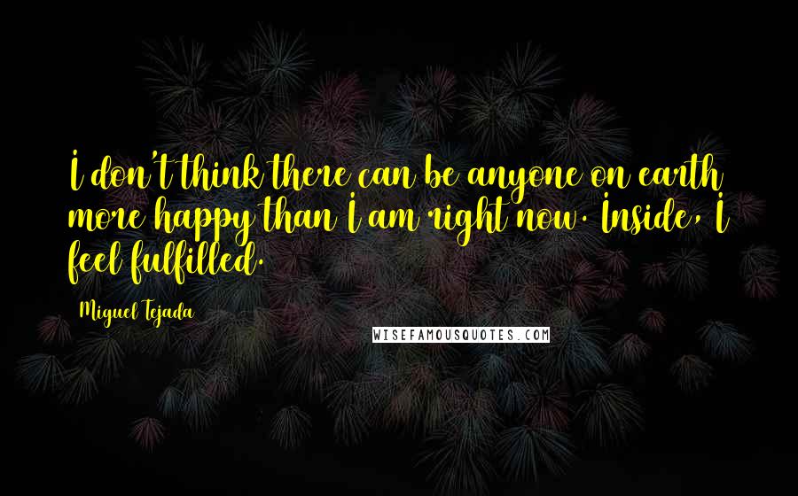 Miguel Tejada Quotes: I don't think there can be anyone on earth more happy than I am right now. Inside, I feel fulfilled.