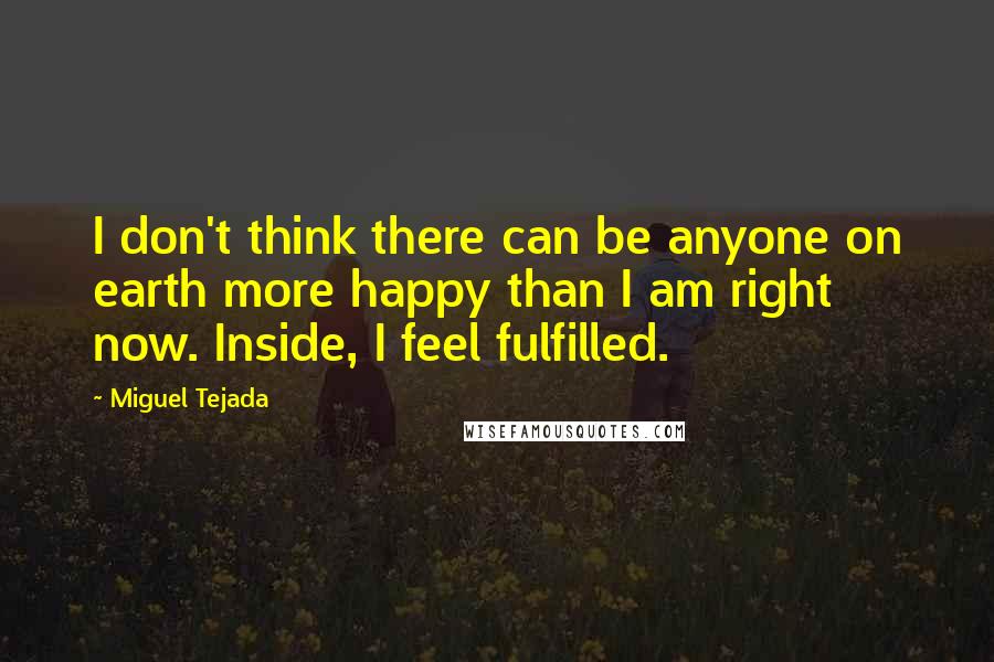 Miguel Tejada Quotes: I don't think there can be anyone on earth more happy than I am right now. Inside, I feel fulfilled.