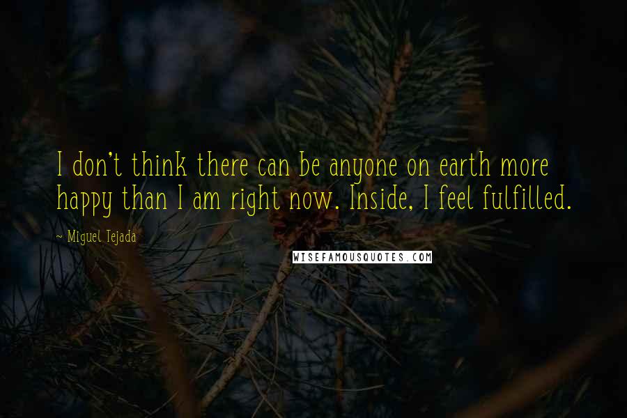 Miguel Tejada Quotes: I don't think there can be anyone on earth more happy than I am right now. Inside, I feel fulfilled.