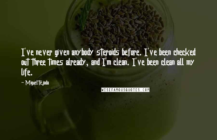 Miguel Tejada Quotes: I've never given anybody steroids before. I've been checked out three times already, and I'm clean. I've been clean all my life.