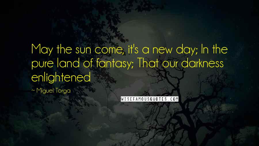 Miguel Torga Quotes: May the sun come, it's a new day; In the pure land of fantasy; That our darkness enlightened