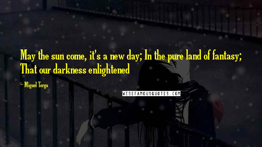 Miguel Torga Quotes: May the sun come, it's a new day; In the pure land of fantasy; That our darkness enlightened