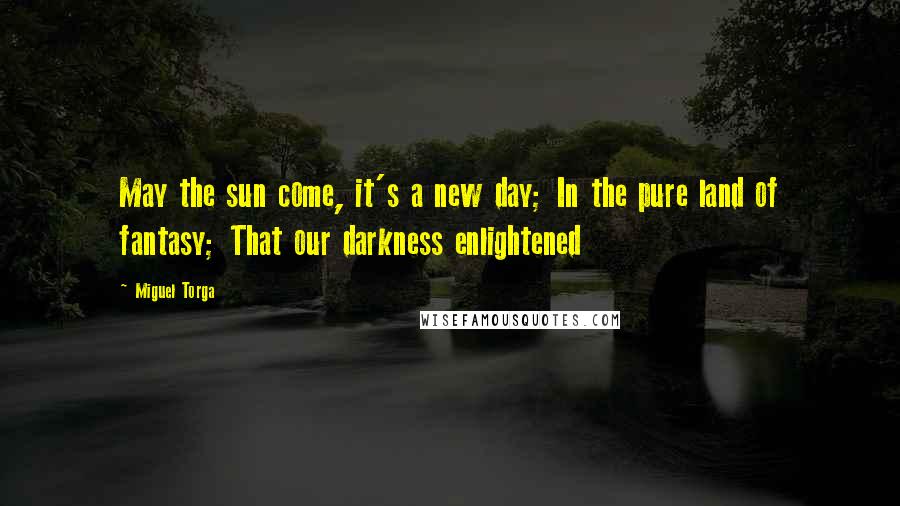 Miguel Torga Quotes: May the sun come, it's a new day; In the pure land of fantasy; That our darkness enlightened