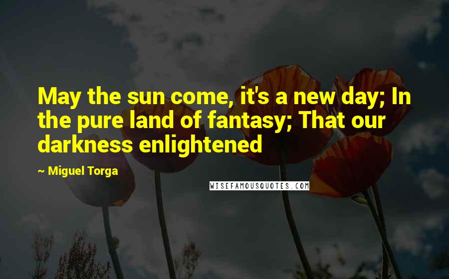 Miguel Torga Quotes: May the sun come, it's a new day; In the pure land of fantasy; That our darkness enlightened