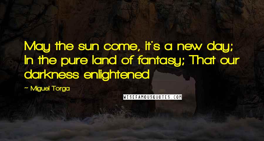 Miguel Torga Quotes: May the sun come, it's a new day; In the pure land of fantasy; That our darkness enlightened