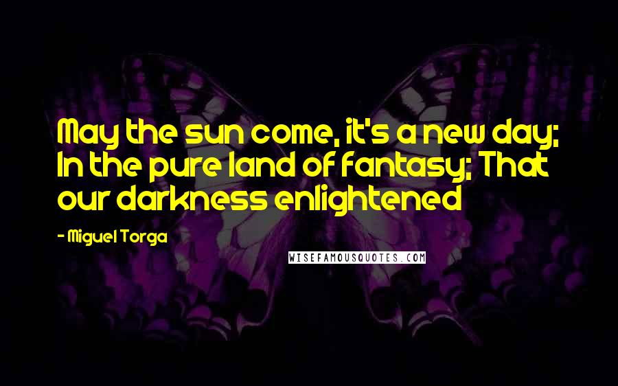 Miguel Torga Quotes: May the sun come, it's a new day; In the pure land of fantasy; That our darkness enlightened