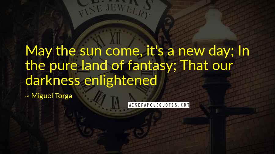 Miguel Torga Quotes: May the sun come, it's a new day; In the pure land of fantasy; That our darkness enlightened