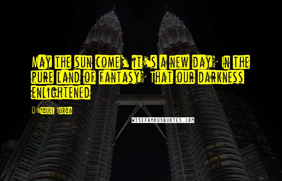 Miguel Torga Quotes: May the sun come, it's a new day; In the pure land of fantasy; That our darkness enlightened