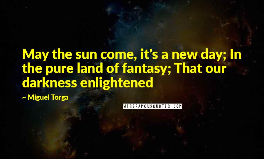 Miguel Torga Quotes: May the sun come, it's a new day; In the pure land of fantasy; That our darkness enlightened