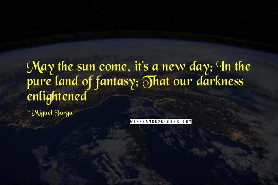 Miguel Torga Quotes: May the sun come, it's a new day; In the pure land of fantasy; That our darkness enlightened