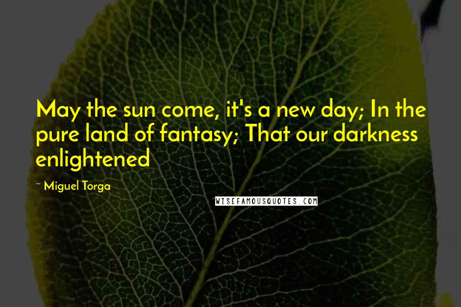 Miguel Torga Quotes: May the sun come, it's a new day; In the pure land of fantasy; That our darkness enlightened