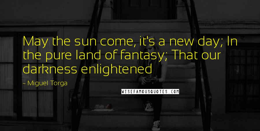Miguel Torga Quotes: May the sun come, it's a new day; In the pure land of fantasy; That our darkness enlightened