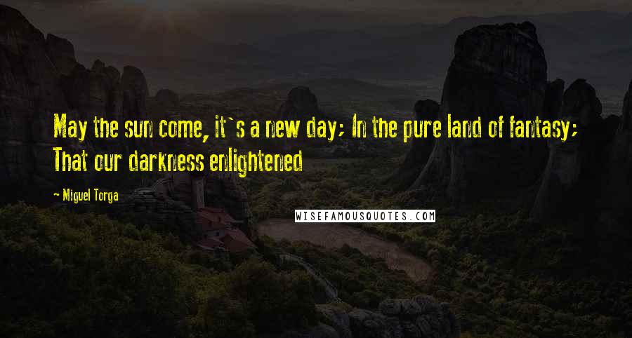Miguel Torga Quotes: May the sun come, it's a new day; In the pure land of fantasy; That our darkness enlightened