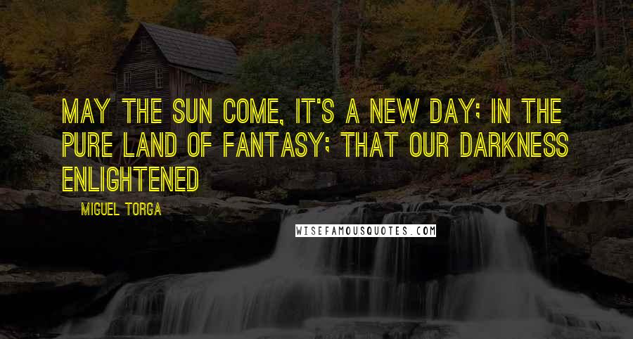 Miguel Torga Quotes: May the sun come, it's a new day; In the pure land of fantasy; That our darkness enlightened