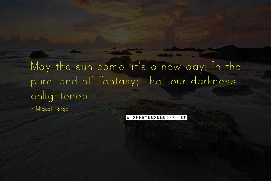 Miguel Torga Quotes: May the sun come, it's a new day; In the pure land of fantasy; That our darkness enlightened