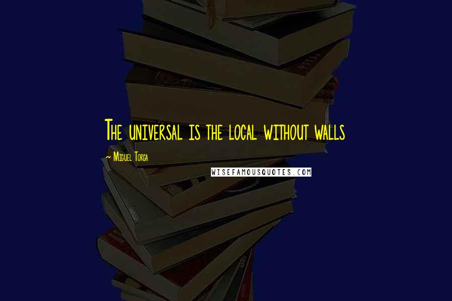 Miguel Torga Quotes: The universal is the local without walls