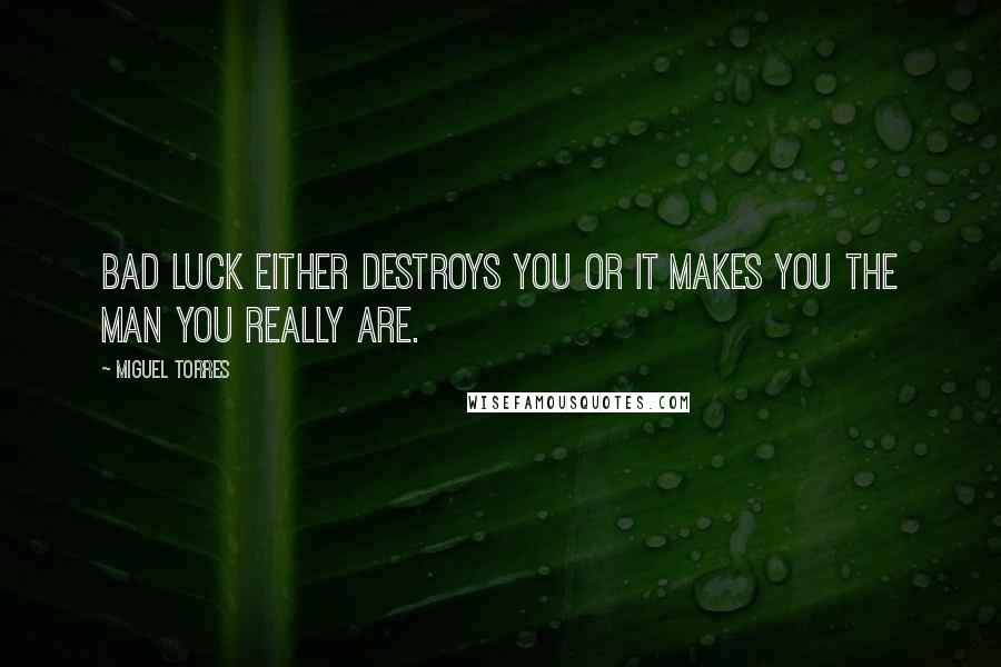 Miguel Torres Quotes: Bad luck either destroys you or it makes you the man you really are.