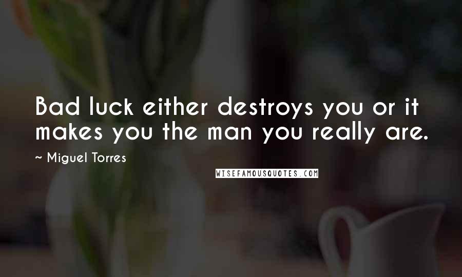 Miguel Torres Quotes: Bad luck either destroys you or it makes you the man you really are.