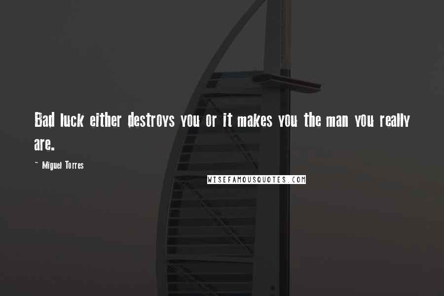 Miguel Torres Quotes: Bad luck either destroys you or it makes you the man you really are.