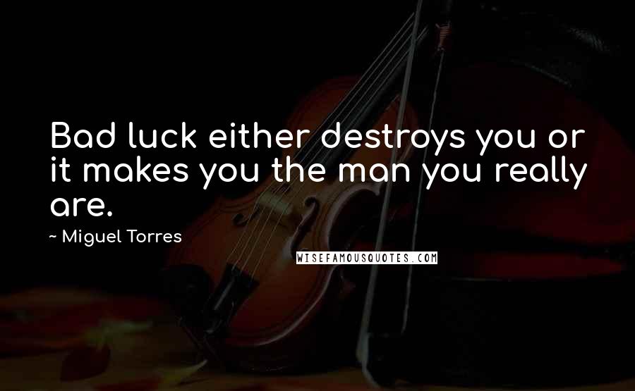 Miguel Torres Quotes: Bad luck either destroys you or it makes you the man you really are.