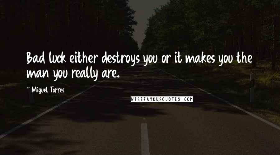 Miguel Torres Quotes: Bad luck either destroys you or it makes you the man you really are.