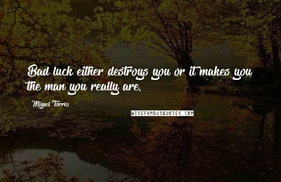 Miguel Torres Quotes: Bad luck either destroys you or it makes you the man you really are.