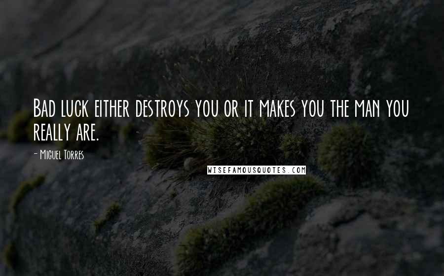 Miguel Torres Quotes: Bad luck either destroys you or it makes you the man you really are.