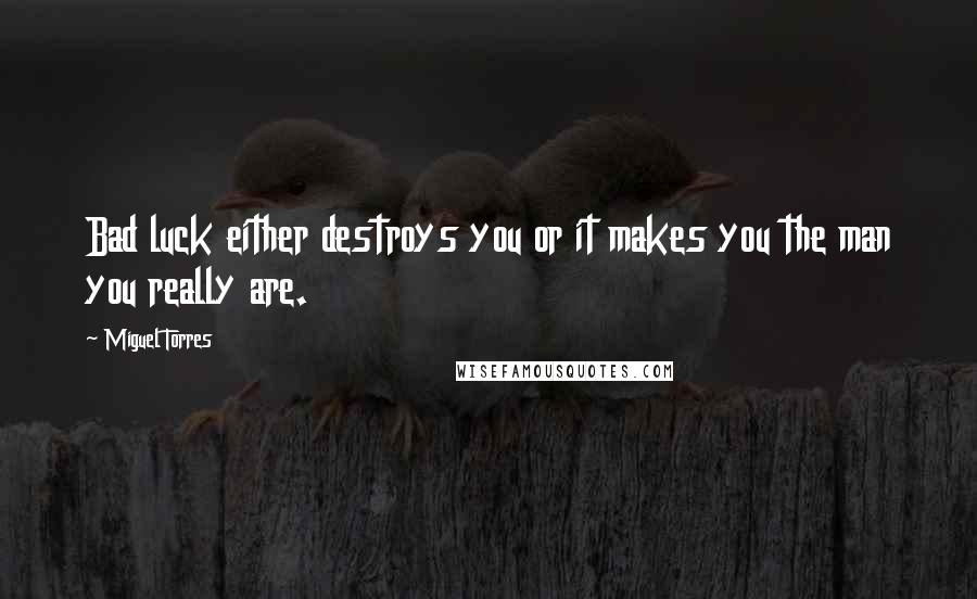Miguel Torres Quotes: Bad luck either destroys you or it makes you the man you really are.
