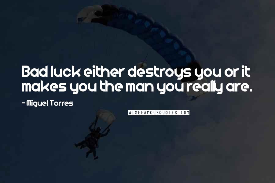 Miguel Torres Quotes: Bad luck either destroys you or it makes you the man you really are.