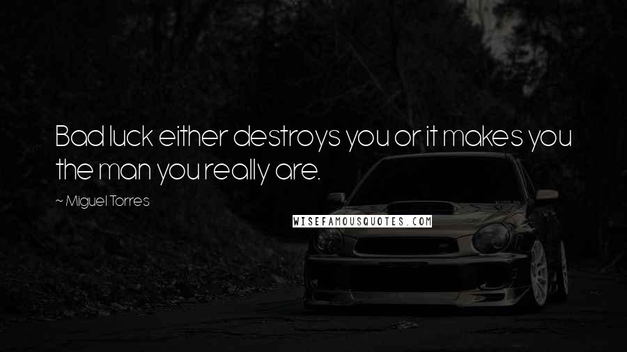 Miguel Torres Quotes: Bad luck either destroys you or it makes you the man you really are.