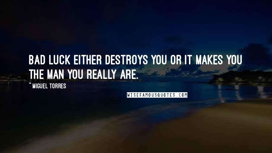 Miguel Torres Quotes: Bad luck either destroys you or it makes you the man you really are.