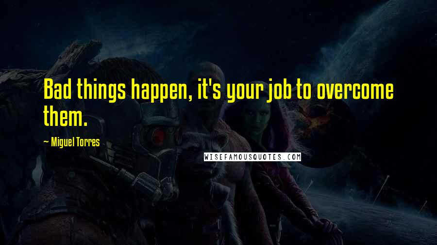 Miguel Torres Quotes: Bad things happen, it's your job to overcome them.