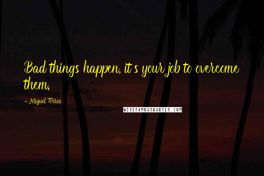 Miguel Torres Quotes: Bad things happen, it's your job to overcome them.