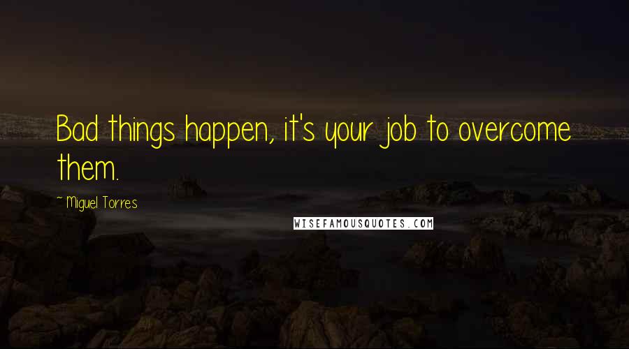 Miguel Torres Quotes: Bad things happen, it's your job to overcome them.