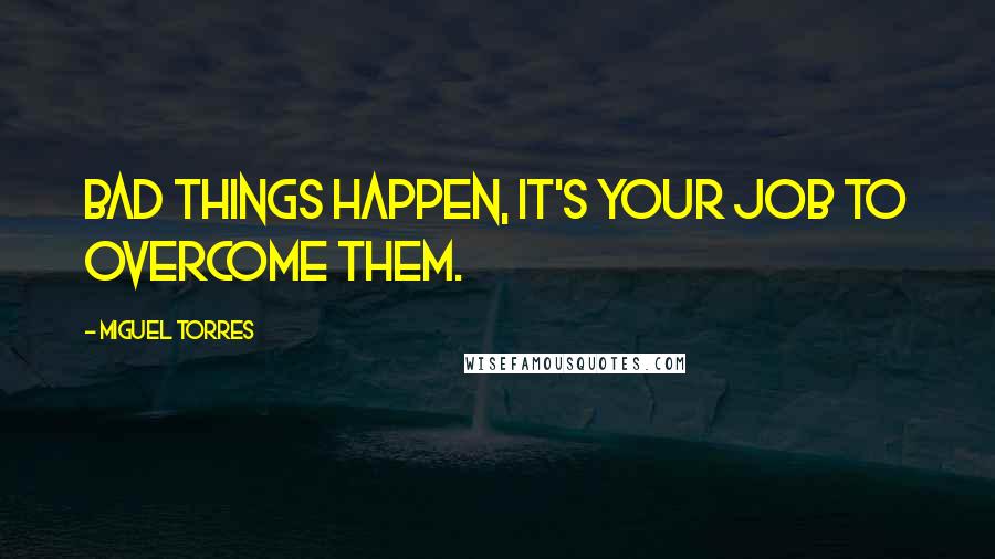 Miguel Torres Quotes: Bad things happen, it's your job to overcome them.