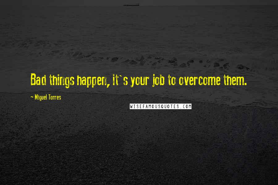 Miguel Torres Quotes: Bad things happen, it's your job to overcome them.