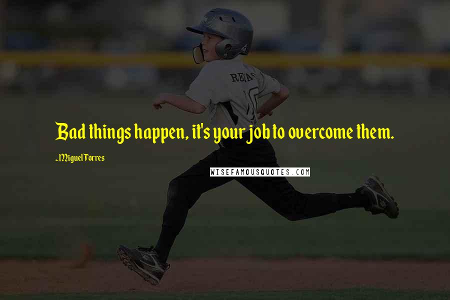 Miguel Torres Quotes: Bad things happen, it's your job to overcome them.