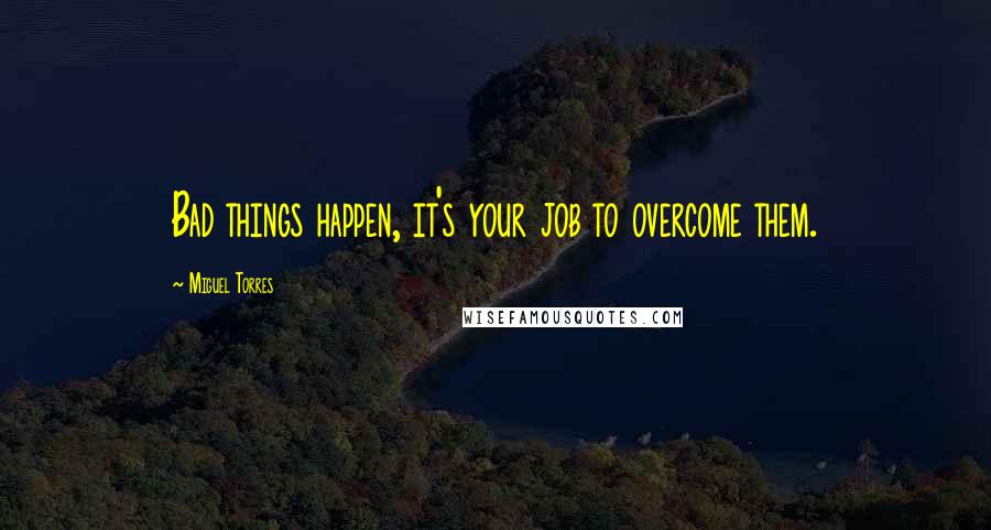 Miguel Torres Quotes: Bad things happen, it's your job to overcome them.