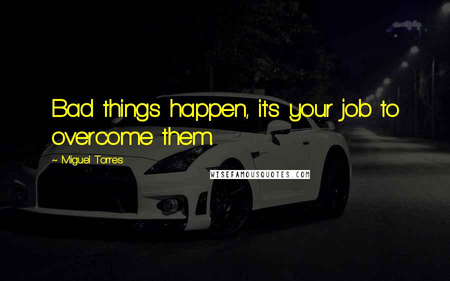 Miguel Torres Quotes: Bad things happen, it's your job to overcome them.