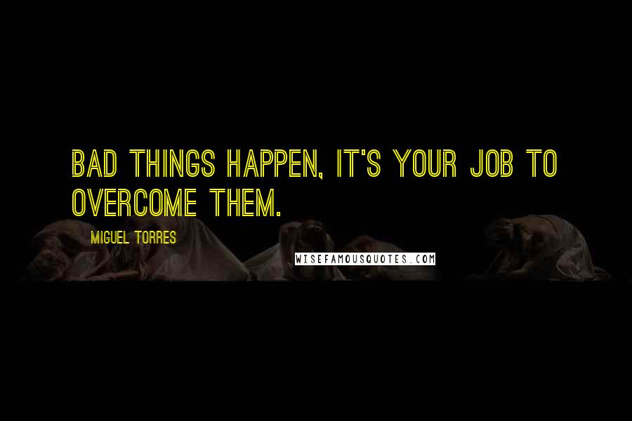 Miguel Torres Quotes: Bad things happen, it's your job to overcome them.