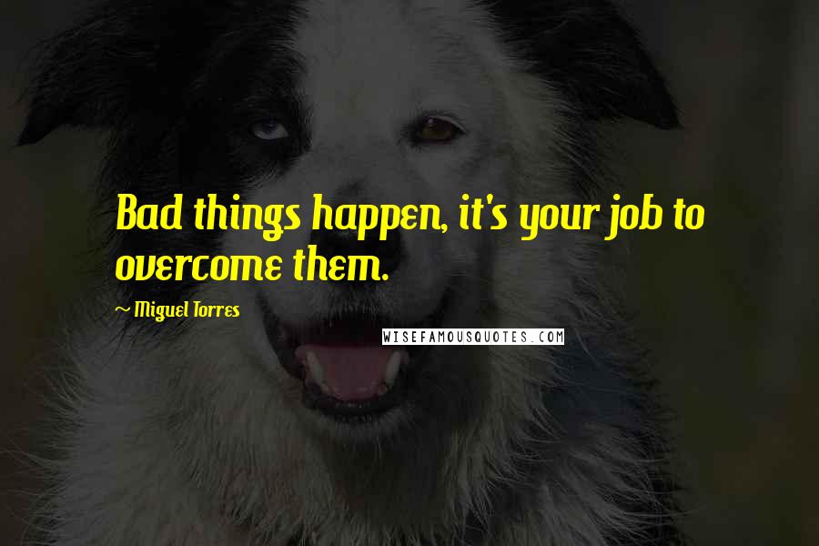 Miguel Torres Quotes: Bad things happen, it's your job to overcome them.