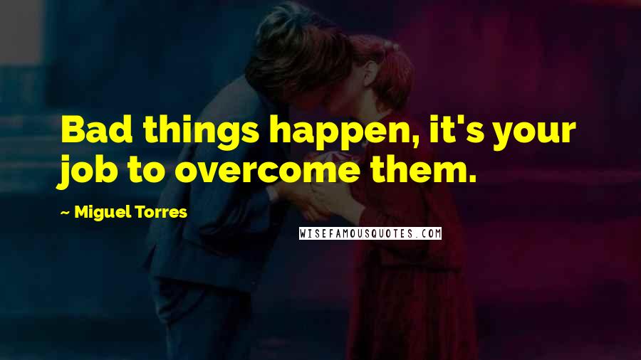 Miguel Torres Quotes: Bad things happen, it's your job to overcome them.