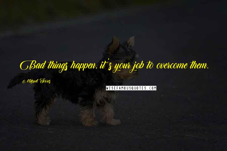 Miguel Torres Quotes: Bad things happen, it's your job to overcome them.
