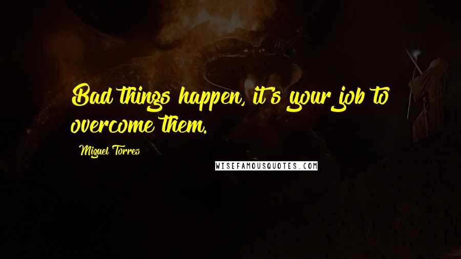 Miguel Torres Quotes: Bad things happen, it's your job to overcome them.