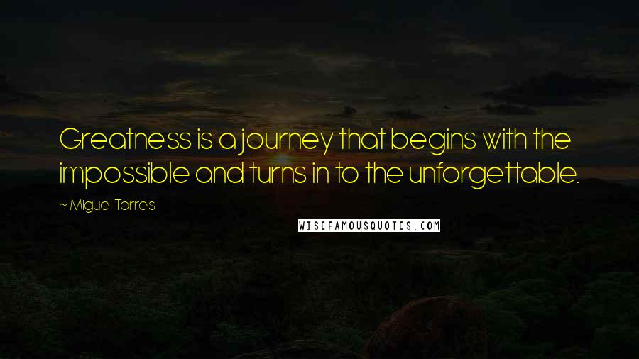 Miguel Torres Quotes: Greatness is a journey that begins with the impossible and turns in to the unforgettable.