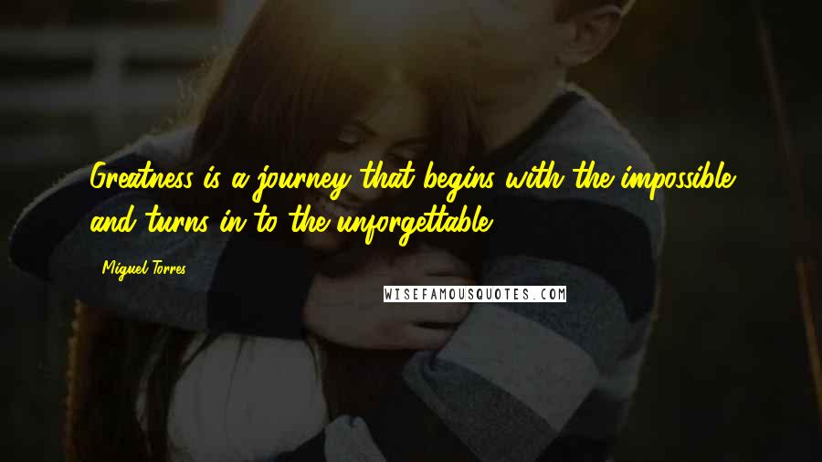 Miguel Torres Quotes: Greatness is a journey that begins with the impossible and turns in to the unforgettable.